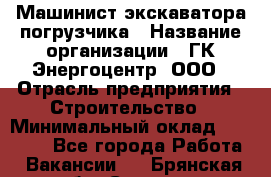 Машинист экскаватора-погрузчика › Название организации ­ ГК Энергоцентр, ООО › Отрасль предприятия ­ Строительство › Минимальный оклад ­ 30 000 - Все города Работа » Вакансии   . Брянская обл.,Сельцо г.